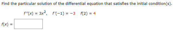 Find the particular solution of the differential equation that satisfies the initial condition(s).
f"(x) = 3x2, f'(-1) = -3
f(2) = 4
f(x) =
