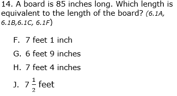 14. A board is 85 inches long. Which length is
equivalent to the length of the board? (6.1A,
6.1B,6.1C, 6.1F)
F. 7 feet 1 inch
G. 6 feet 9 inches
H. 7 feet 4 inches
J. 7 feet
