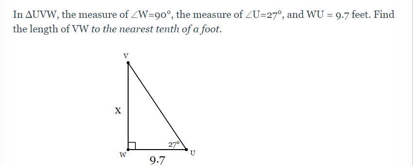 In AUVW, the measure of W=90°, the measure of ZU=27°, and WU = 9.7 feet. Find
the length of VW to the nearest tenth of a foot.
V
X
27°
W
U
9.7
