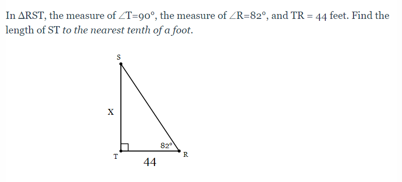 In ARST, the measure of ZT=90°, the measure of ZR=82°, and TR = 44 feet. Find the
length of ST to the nearest tenth of a foot.
S
X
820
R
44

