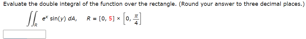 Evaluate the double integral of the function over the rectangle. (Round your answer to three decimal places.
ex sin(y) dA,
R = [0, 5] ×
