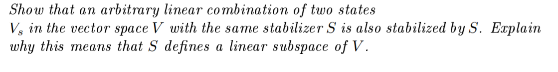 Show that an arbitrary linear combination of two states
Vs in the vector space V with the same stabilizer S is also stabilized by S. Explain
why this means that S defines a linear subspace of V.
