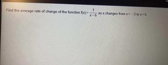 Find the average rate of change of the function f(x) =
1
as x changes from x= -2 to x=5.
X-6
