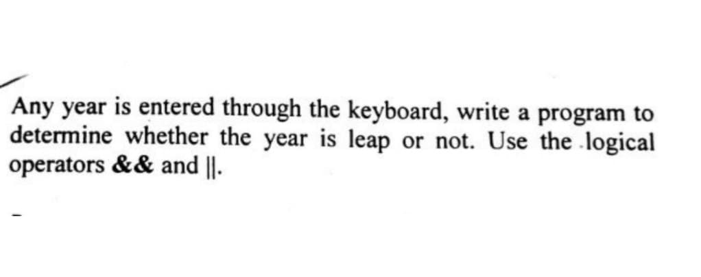 Any year is entered through the keyboard, write a program to
determine whether the year is leap or not. Use the logical
operators && and ||.