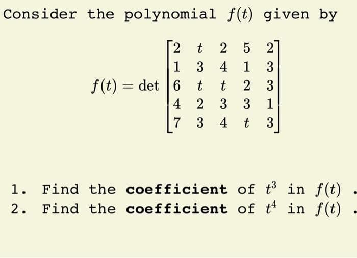 Consider the polynomial f(t) given by
5 2]
[2
1 3 4 1 3
t
f(t) = det 6
t
t
2 3
4 2 3
3 1
7 3 4 t
3
1.
Find the coefficient of t in f(t)
Find the coefficient of t in f(t)
2.
