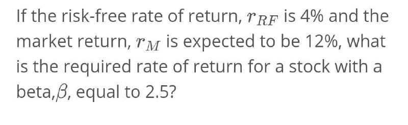 If the risk-free rate of return, rRF İS 4% and the
market return, rM is expected to be 12%, what
is the required rate of return for a stock with a
beta,6, equal to 2.5?

