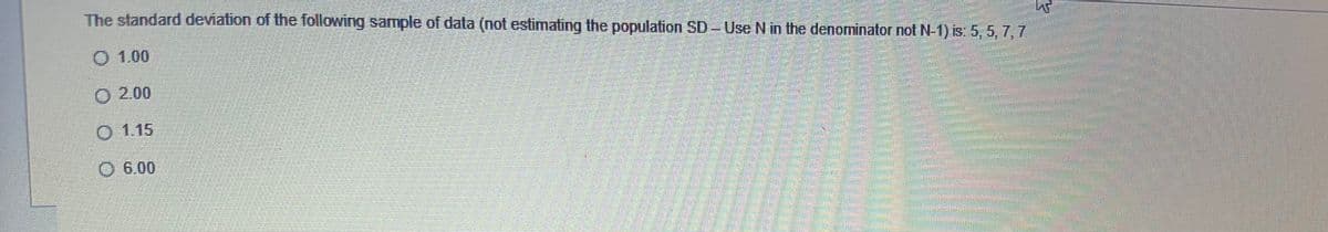 The standard deviation of the following sample of data (not estimating the population SD-Use N in the denominator not N-1) is: 5, 5, 7,7
1.00
O 2.00
O 1.15
O 6.00
