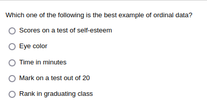 Which one of the following is the best example of ordinal data?
Scores on a test of self-esteem
O Eye color
Time in minutes
Mark on a test out of 20
Rank in graduating class
