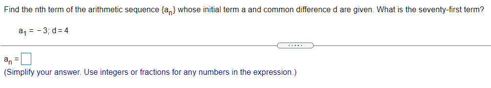 Find the nth term of the arithmetic sequence {a,} whose initial term a and common difference d are given. What is the seventy-first term?
a, = - 3; d= 4
.....
an
(Simplify your answer. Use integers or fractions for any numbers in the expression.)
