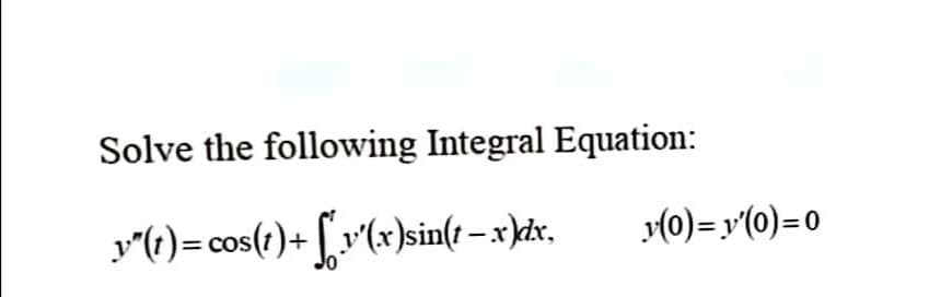 Solve the following Integral Equation:
r"()= cos(r)+ [x^(x}sin(t – x\k&x.
(0)= y'(0)=0

