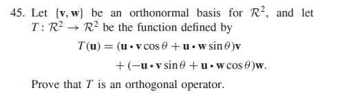 45. Let {v, w} be an orthonormal basis for R², and let
T: R² → R² be the function defined by
T (u) = (u • v cos 0 +u•wsin0)v
+(-u•v sin0 +u•w cos 0)w.
Prove that T is an orthogonal operator.
