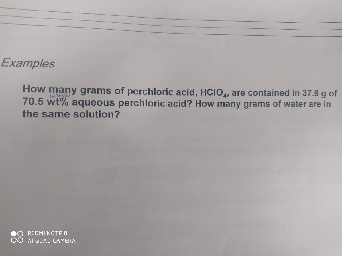 Examples
How many grams of perchloric acid, HCIO4, are contained in 37.6 g of
70.5 wt% aqueous perchloric acid? How many grams of water are in
the same solution?
REDMÍ NOTE 8
AI QUAD CAMERA
