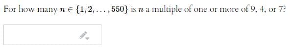 For how many n Ee {1,2, ..., 550} is n a multiple of one or more of 9, 4, or 7?

