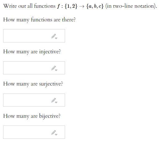 Write out all functions f: {1,2} –→ {a,b, c} (in two-line notation).
How many functions are there?
How many are injective?
How many are surjective?
How many are bijective?
