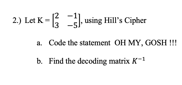 [2
2.) Let K
<- using Hill's Cipher
13
-5.
a. Code the statement OH MY, GOSH !!!
b. Find the decoding matrix K-1
