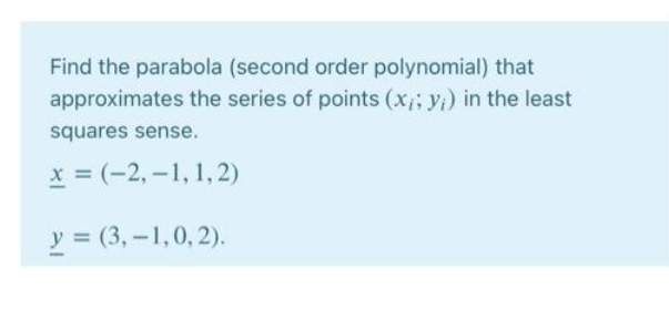 Find the parabola (second order polynomial) that
approximates the series of points (x;; yi) in the least
squares sense.
x = (-2, –1, 1,2)
y = (3, –1,0, 2).

