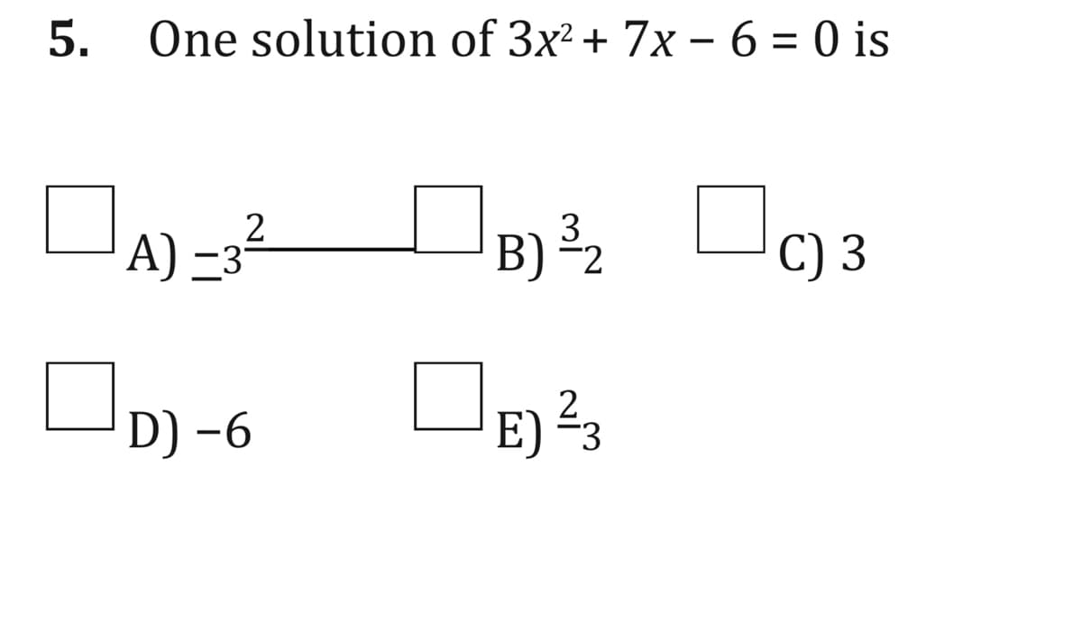 5. One solution of 3x2 + 7x – 6 = 0 is
2
A) -3
3
B) 2
C) 3
D) -6
2
E) 3
