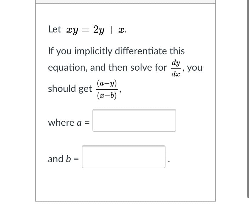 Let xy = 2y + x.
If you implicitly differentiate this
dy
equation, and then solve for
you
dx
(а-у)
should get
(x-b)*
where a =
and b =
