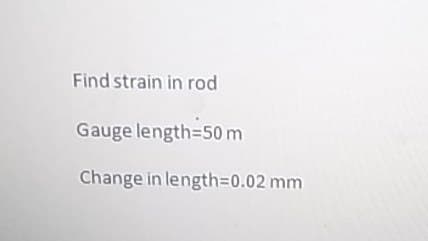 Find strain in rod
Gauge length=50 m
Change in length3D0.02 mm
