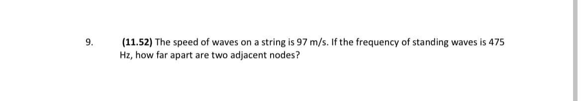 (11.52) The speed of waves on a string is 97 m/s. If the frequency of standing waves is 475
Hz, how far apart are two adjacent nodes?
9.
