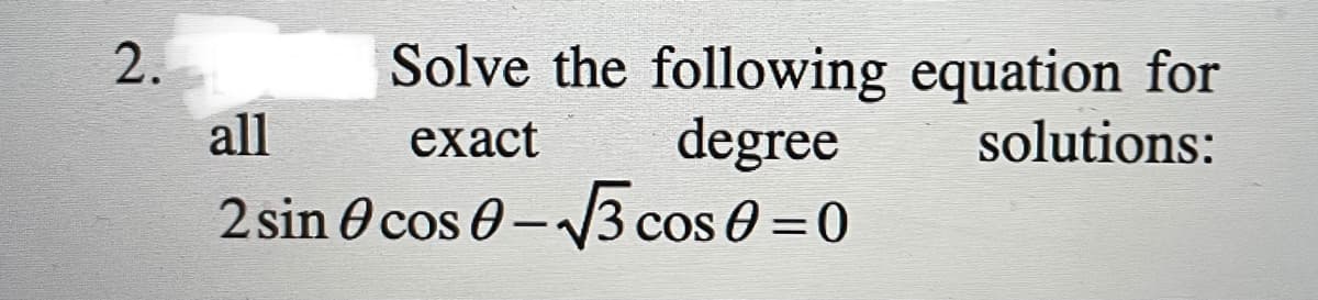 2.
Solve the following equation for
all
exact
degree
solutions:
2 sin O cos 0- 3 cos 0 =0
