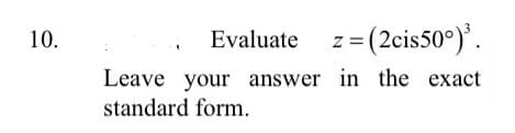 z= (2cis50°).
10.
Evaluate
Leave your answer in the exact
standard form.
