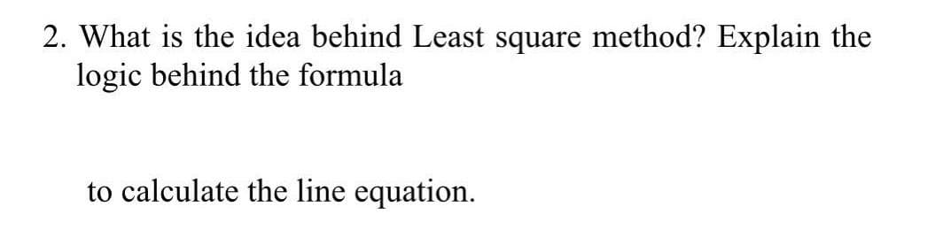 2. What is the idea behind Least square method? Explain the
logic behind the formula
to calculate the line equation.
