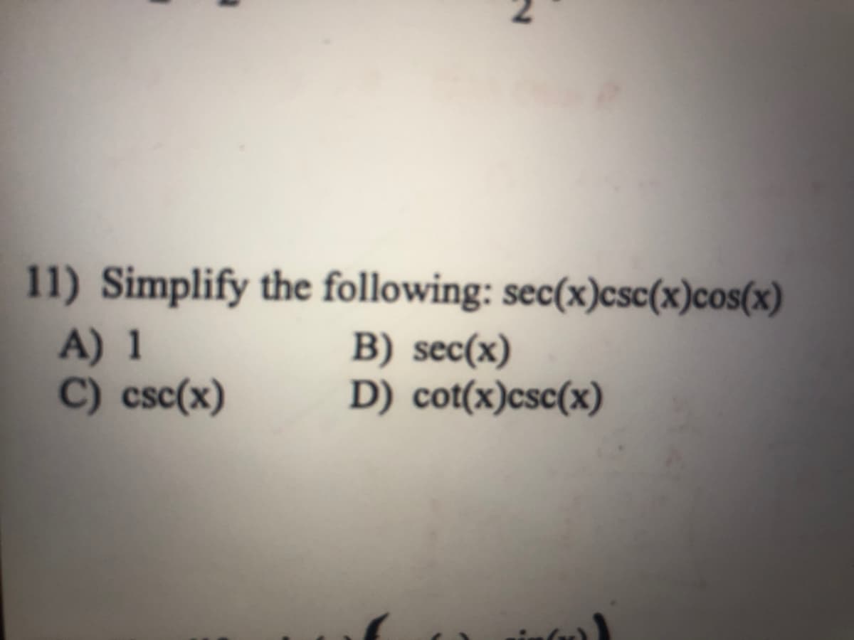 11) Simplify the following: sec(x)csc(x)cos(x)
A) 1
C) csc(x)
B) sec(x)
D) cot(x)csc(x)
