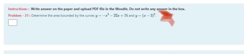Instructions:- Write answer on the paper and upload PDF file in the Moodle. Do not write any answer in the box.
Problem - 21: Determine the area bounded by the curves y=-z - 22z + 75 and y = (z– 3).
