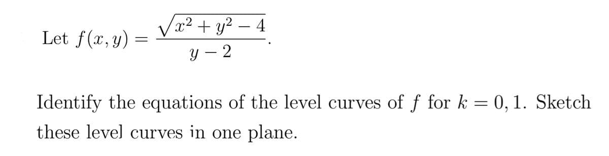 Let f(x,y)
=
x² + y² 4
y-2
Identify the equations of the level curves of f for k = 0, 1. Sketch
these level curves in one plane.
