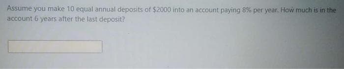 Assume you make 10 equal annual deposits of $2000 into an account paying 8% per year. How much is in the
account 6 years after the last deposit?
