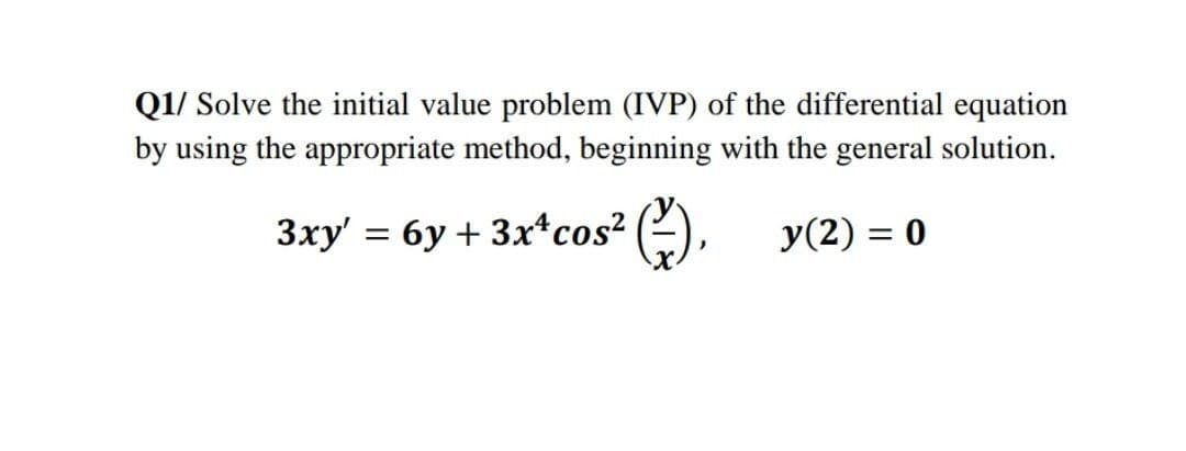 Q1/ Solve the initial value problem (IVP) of the differential equation
by using the appropriate method, beginning with the general solution.
3xy' = 6y + 3x*cos? (2), y(2) = 0
%3D
