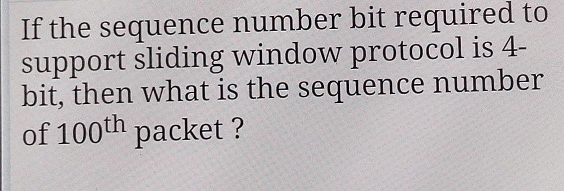 If the sequence number bit required to
support sliding window protocol is 4-
bit, then what is the sequence number
of 100th packet?