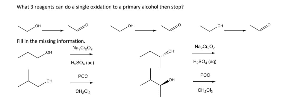 What 3 reagents can do a single oxidation to a primary alcohol then stop?
OH
Fill in the missing information.
OH
OH
Na₂Cr₂O7
H₂SO4 (aq)
PCC
CH₂Cl₂
OH
...OH
OH
Na₂Cr₂O7
H₂SO4 (aq)
PCC
CH₂Cl₂
OH