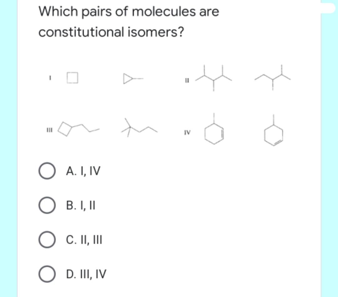 Which pairs of molecules are
constitutional isomers?
III
IV
A. I, IV
B. I, II
C. II,II
O D. III, IV
