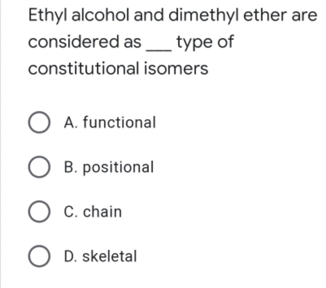 Ethyl alcohol and dimethyl ether are
considered as _ type of
constitutional isomers
O A. functional
B. positional
O C. chain
O D. skeletal
