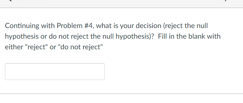 Continuing with Problem #4, what is your decision (reject the null
hypothesis or do not reject the null hypothesis)? Fill in the blank with
either "reject" or "do not reject"
