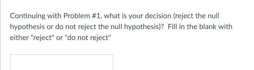 Continuing with Problem #1, what is your decision (reject the null
hypothesis or do not reject the null hypothesis)? Fill in the blank with
either "reject" or "do not reject"
