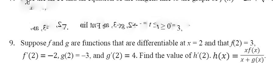 ail tET g6 ¿E-1g ‚S+- -= 0= 3,
9. Suppose fand g are functions that are differentiable at x = 2 and that (2) = 3,
xf (x)
f'(2) = -2, g(2) =-3, and g'(2) = 4. Find the value of h'(2). h(x)
x + g(x)'
