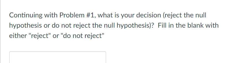 Continuing with Problem #1, what is your decision (reject the null
hypothesis or do not reject the null hypothesis)? Fill in the blank with
either "reject" or "do not reject"
