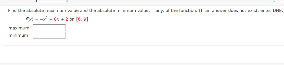 Find the absolute maximum value and the absolute minimum value, if any, of the function. (If an answer does not exist, enter DNE.
f(x) = -x2 + 8x + 2 on [6, 9]
maximum
minimum
