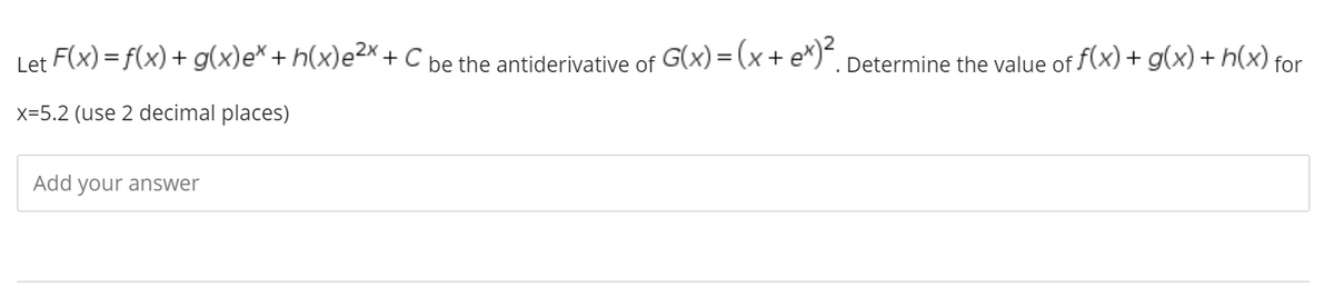 Let F(x) = f(x) + g(x)e*+ h(x)e²× + C be the antiderivative of G(x) = (x+ e*)*. Determine the value of f(x) + g(x)+ h(x) for
x=5.2 (use 2 decimal places)
Add your answer
