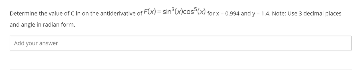 Determine the value of C in on the antiderivative of F(x) = sin°(x)cos°(x) for x = 0.994 and y = 1.4. Note: Use 3 decimal places
and angle in radian form.
Add your answer
