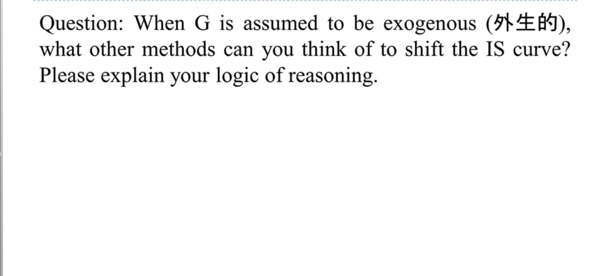 Question: When G is assumed to be exogenous (51#),
what other methods can you think of to shift the IS curve?
Please explain your logic of reasoning.
