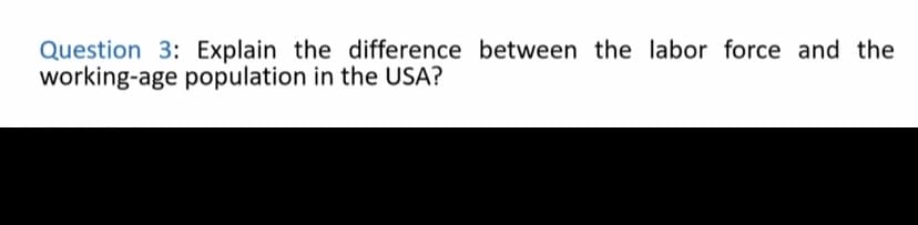 Question 3: Explain the difference between the labor force and the
working-age population in the USA?
