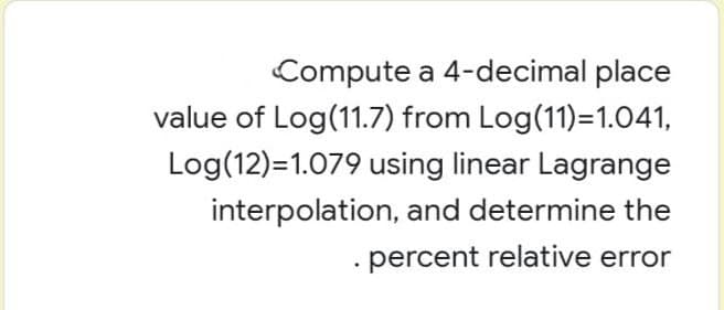 Compute a 4-decimal place
value of Log(11.7) from Log(11)=1.041,
Log(12)=1.079 using linear Lagrange
interpolation, and determine the
. percent relative error