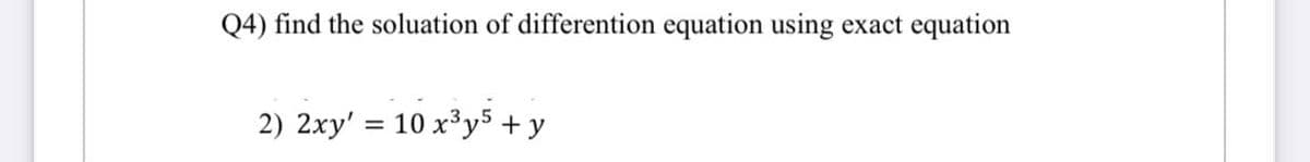 Q4) find the soluation of differention equation using exact equation
2) 2xy' = 10 x³y² + y