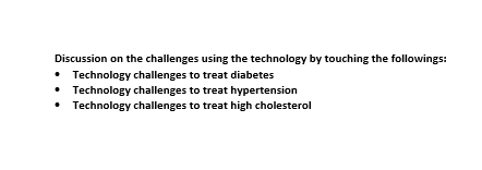 Discussion on the challenges using the technology by touching the followings:
• Technology challenges to treat diabetes
• Technology challenges to treat hypertension
Technology challenges to treat high cholesterol
