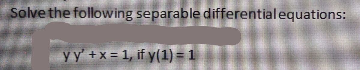 Solve the following separable differential equations:
yY +x= 1, if y(1) = 1
