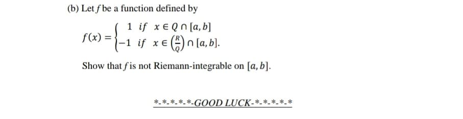 (b) Let f be a function defined by
1 if x e Qn [a, b]
-1 if xe ()n [a, b].
f(x) =
Show that f is not Riemann-integrable on [a, b].
-GOOD LUCK-*-*_*_ *_ *
